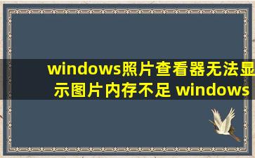 windows照片查看器无法显示图片内存不足 windows7